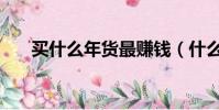 買什么年貨最賺錢(什么年貨最好賣)