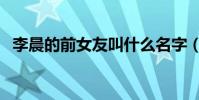 李晨的前女友叫什么名字(李晨的前女友)