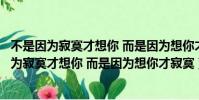 不是因為寂寞才想你 而是因為想你才寂寞大神回復(不是因為寂寞才想你 而是因為想你才寂寞)