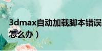 3dmax自動加載腳本錯誤怎么辦(腳本錯誤怎么辦)