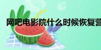 網吧電影院什么時候恢復營業(網吧電影)