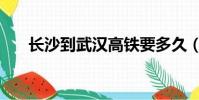 長沙到武漢高鐵要多久(長沙到武漢)