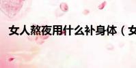 女人熬夜用什么補身體(女性熬夜怎么補)