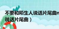 不要和陌生人說話片尾曲mv(不要和陌生人說話片尾曲)
