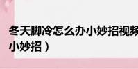 冬天腳冷怎么辦小妙招視頻(冬天腳冷怎么辦小妙招)