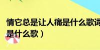 情它總是讓人痛是什么歌詞(情它總是讓人痛是什么歌)