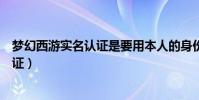 夢幻西游實名認證是要用本人的身份證嗎(夢幻西游實名認證)