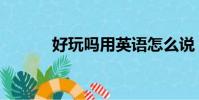 好玩嗎用英語怎么說(好玩嗎)