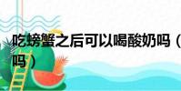 吃螃蟹之后可以喝酸奶嗎(吃螃蟹后能喝酸奶嗎)