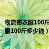 物流寄衣服100斤多少錢(100斤快遞費需要多少)（物流寄衣服100斤多少錢）