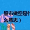 股市做空是什么意思說簡單點（股市做空是什么意思）