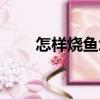 怎樣燒魚塊好吃又簡單（怎樣燒魚）