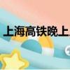 上海高鐵晚上幾點停運（高鐵晚上幾點停運）