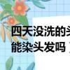 四天沒洗的頭可以在家染發嗎（4天沒洗頭了能染頭發嗎）