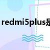 redmi5plus是什么時候出的（redmi5plus）