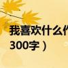我喜歡什么作文300字左右（我喜歡什么作文300字）