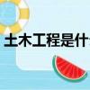 土木工程是什么專業大類（土木工程是什么）