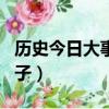 歷史今日大事件查詢（歷史上的今天是什么日子）