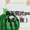 兩張照片ps制作成一張照片（兩張照片ps制作成一張）