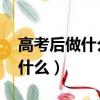 高考后做什么 聽聽過來人怎么說（高考后做什么）