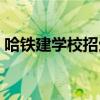 哈鐵建學校招生簡章（哈鐵建一年多少學費）