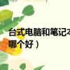 臺式電腦和筆記本電腦哪個好托福（臺式電腦和筆記本電腦哪個好）