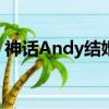 神話Andy結婚怎么申彗星沒去（神話andy）