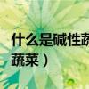 什么是堿性蔬菜什么是酸性蔬菜（什么是堿性蔬菜）