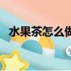 水果茶怎么做好喝又簡單（水果茶怎么做）