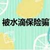 被水滴保險騙了怎么辦（有被水滴保騙的嗎）