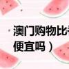 澳門購物比香港便宜嗎 lv（澳門購物比香港便宜嗎）