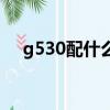 g530配什么主板好（g530配什么主板）