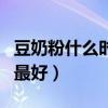 豆奶粉什么時候喝效果最好（豆奶什么時候喝最好）