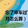 忘了審車過了6個月了怎么辦（提前審車3個月怎么算）