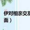 伊對相親交友加微信見面（伊對相親女要求見面）