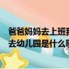 爸爸媽媽去上班我去幼兒園是什么歌詞（爸爸媽媽去上班我去幼兒園是什么歌）