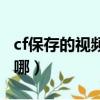 cf保存的視頻在哪里看文件（cf保存的視頻在哪）