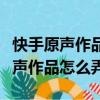 快手原聲作品怎么弄成自己原聲軟件（快手原聲作品怎么弄）