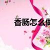 香腸怎么做出來的視頻（香腸怎么做）