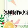 怎樣制作小游戲機教程（怎樣制作小游戲）