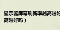 顯示器屏幕刷新率越高越好嗎(屏幕刷新率越高越好嗎)
