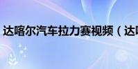 達喀爾汽車拉力賽視頻(達喀爾汽車拉力賽)
