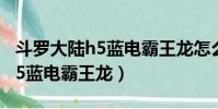 斗羅大陸h5藍電霸王龍怎么獲得(斗羅大陸h5藍電霸王龍)
