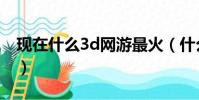 現在什么3d網游最火(什么3d網絡游戲好玩)