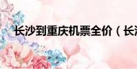 長沙到重慶機票全價(長沙到重慶機票)