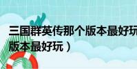 三國群英傳那個版本最好玩(三國群英傳哪個版本最好玩)