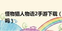怪物獵人物語2手游下載(怪物獵人世界好玩嗎)