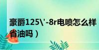 豪爵125'-8r電噴怎么樣(豪爵125 8s電噴省油嗎)