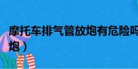 摩托車排氣管放炮有危險嗎(摩托車排氣管放炮)