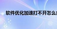 軟件優化加速打不開怎么辦(軟件優化)